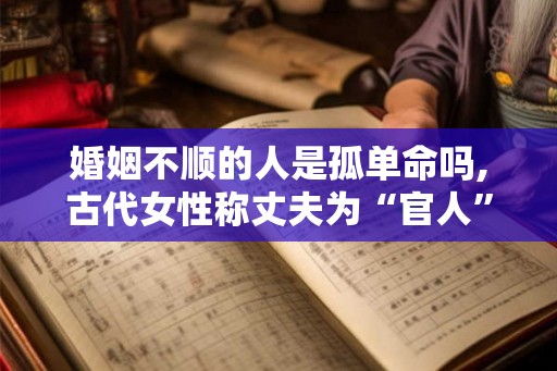 婚姻不顺的人是孤单命吗,古代女性称丈夫为“官人”
