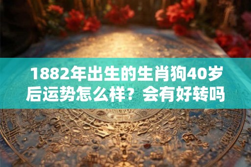 1882年出生的生肖狗40岁后运势怎么样?会有好转吗? 1882年出生的生肖狗40岁后运势怎么样?会有好转吗?