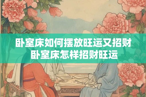 卧室床如何摆放旺运又招财 卧室床怎样招财旺运 卧室床如何摆放旺运又招财 卧室床怎样招财旺运