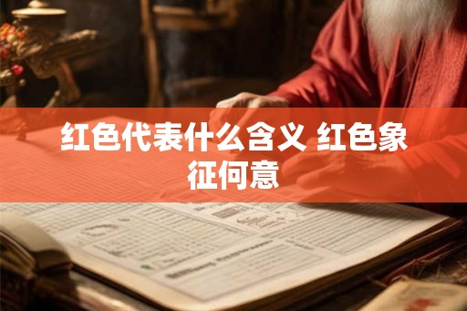 红色代表什么含义 红色象征何意 红色代表什么含义 红色象征何意