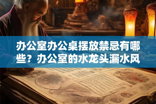 办公室办公桌摆放禁忌有哪些？办公室的水龙头漏水风水好吗？