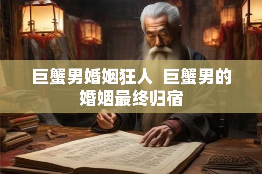 巨蟹男婚姻狂人  巨蟹男的婚姻最终归宿