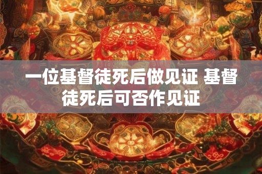 一位基督徒死后做见证 基督徒死后可否作见证