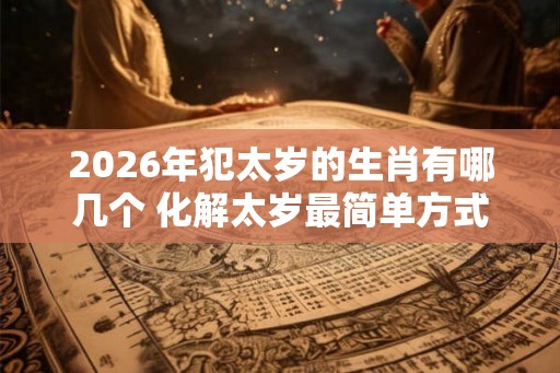 2026年犯太岁的生肖有哪几个 化解太岁最简单方式