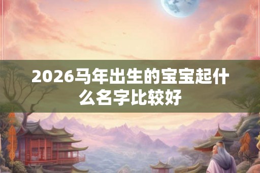 2026马年出生的宝宝起什么名字比较好