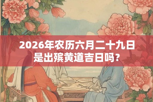 2026年农历六月二十九日是出殡黄道吉日吗？
