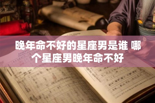 晚年命不好的星座男是谁 哪个星座男晚年命不好