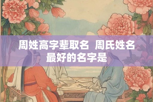 周姓高字辈取名 周氏姓名最好的名字是 周姓高字辈取名 周氏姓名最好的名字是