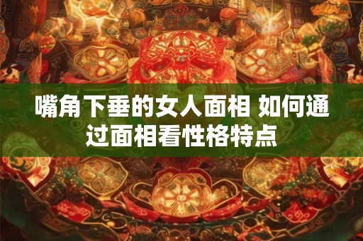 嘴角下垂的女人面相 如何通过面相看性格特点