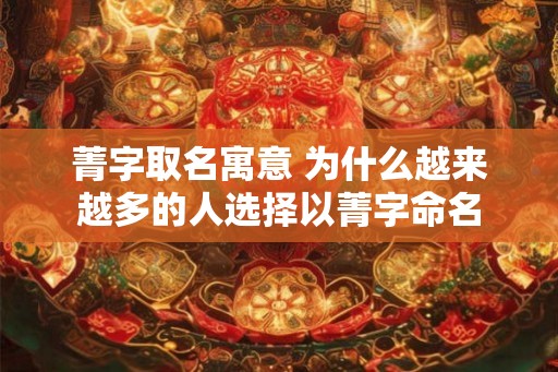 菁字取名寓意 为什么越来越多的人选择以菁字命名