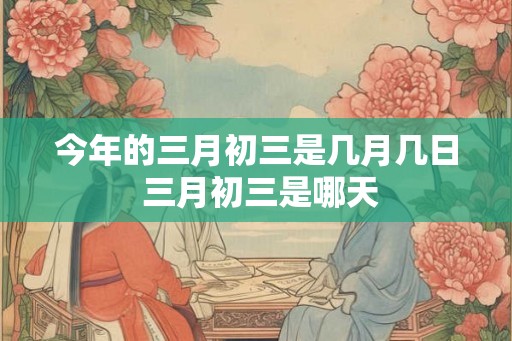 今年的三月初三是几月几日 三月初三是哪天