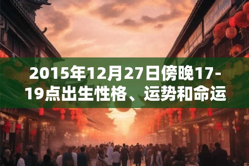 2015年12月27日傍晚17-19点出生性格、运势和命运