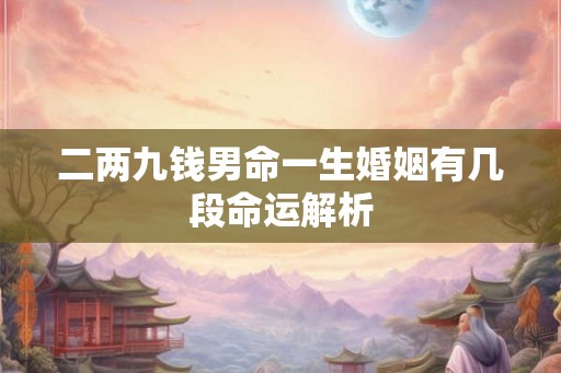 二两九钱男命一生婚姻有几段命运解析 二两九钱男命一生婚姻有几段命运解析