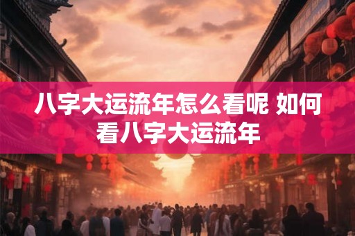 八字大运流年怎么看呢 如何看八字大运流年