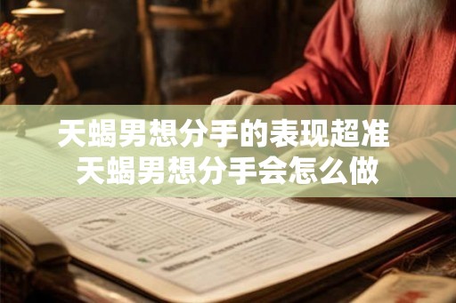 天蝎男想分手的表现超准 天蝎男想分手会怎么做