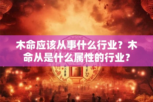 木命应该从事什么行业？木命从是什么属性的行业？