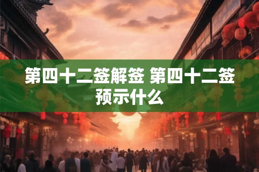 第四十二签解签 第四十二签预示什么 第四十二签解签 第四十二签预示什么