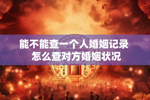 能不能查一个人婚姻记录  怎么查对方婚姻状况