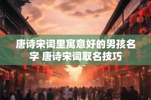 唐诗宋词里寓意好的男孩名字 唐诗宋词取名技巧