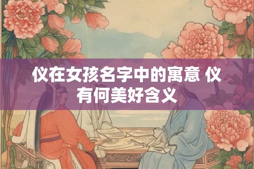 仪在女孩名字中的寓意 仪有何美好含义