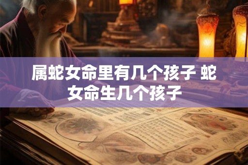 属蛇女命里有几个孩子 蛇女命生几个孩子