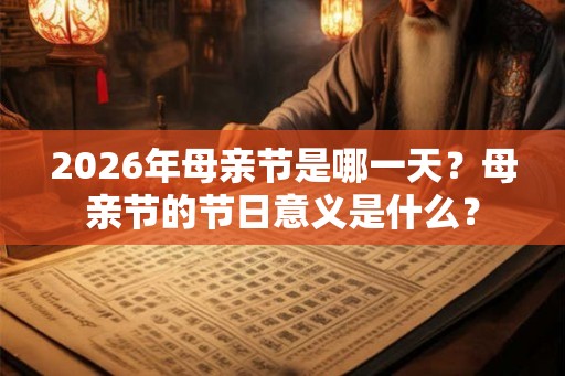2026年母亲节是哪一天？母亲节的节日意义是什么？