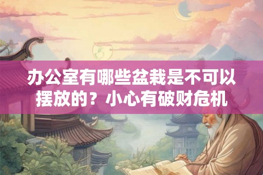 办公室有哪些盆栽是不可以摆放的?小心有破财危机 办公室有哪些盆栽是不可以摆放的?小心有破财危机