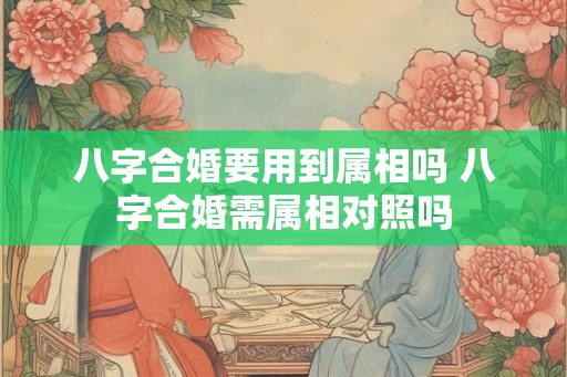 八字合婚要用到属相吗 八字合婚需属相对照吗