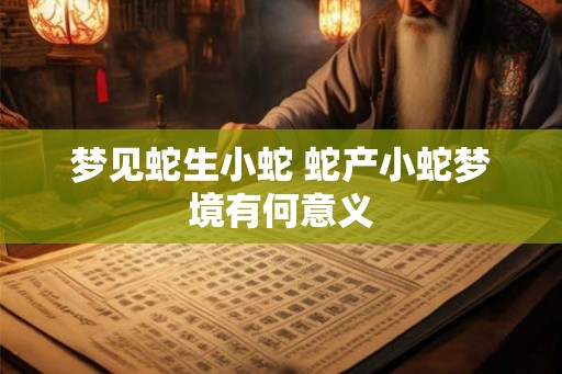 梦见蛇生小蛇 蛇产小蛇梦境有何意义 梦见蛇生小蛇 蛇产小蛇梦境有何意义