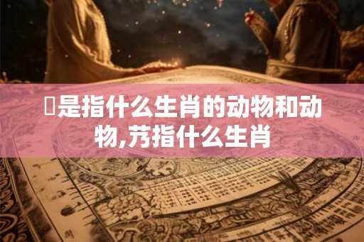 骹是指什么生肖的动物和动物,艿指什么生肖