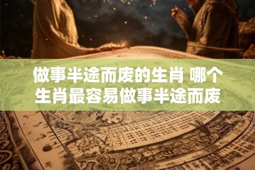 做事半途而废的生肖 哪个生肖最容易做事半途而废