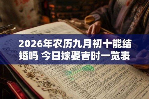 2026年农历九月初十能结婚吗 今日嫁娶吉时一览表