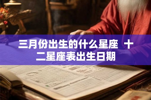 三月份出生的什么星座  十二星座表出生日期