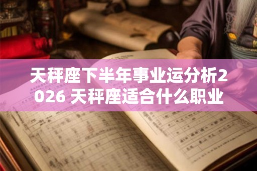 天秤座下半年事业运分析2026 天秤座适合什么职业