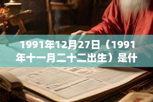 1991年12月27日（1991年十一月二十二出生）是什么命_命运如何