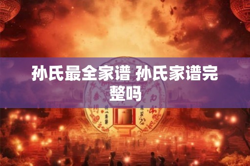 孙氏最全家谱 孙氏家谱完整吗