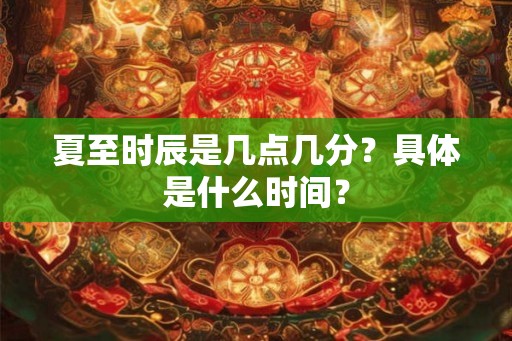 夏至时辰是几点几分？具体是什么时间？