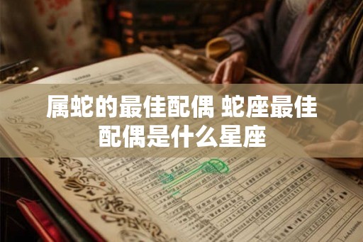 属蛇的最佳配偶 蛇座最佳配偶是什么星座