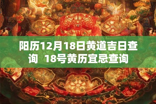 阳历12月18日黄道吉日查询  18号黄历宜忌查询