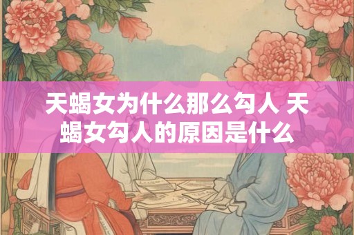 天蝎女为什么那么勾人 天蝎女勾人的原因是什么 天蝎女为什么那么勾人 天蝎女勾人的原因是什么