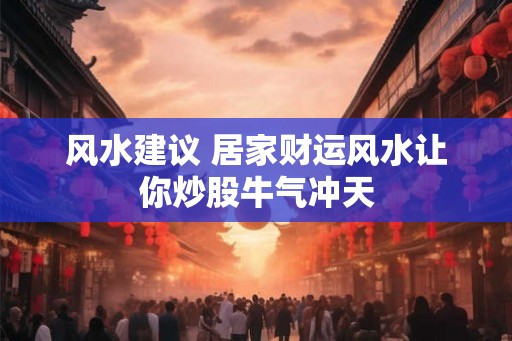 风水建议 居家财运风水让你炒股牛气冲天