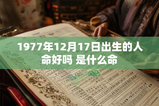 1977年12月17日出生的人命好吗 是什么命 1977年12月17日出生的人命好吗 是什么命