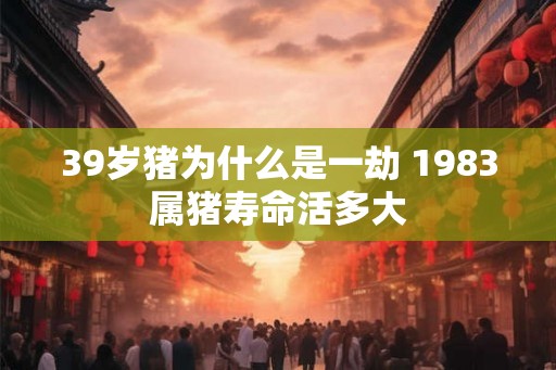 39岁猪为什么是一劫 1983属猪寿命活多大