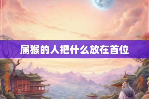 属猴的人把什么放在首位