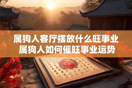 属狗人客厅摆放什么旺事业 属狗人如何催旺事业运势