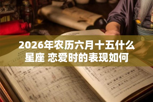 2026年农历六月十五什么星座 恋爱时的表现如何