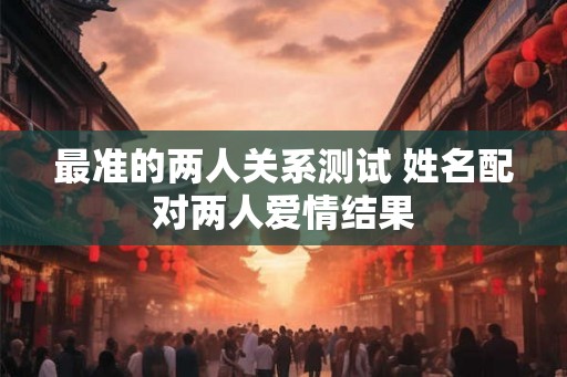最准的两人关系测试 姓名配对两人爱情结果 最准的两人关系测试 姓名配对两人爱情结果
