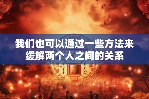 我们也可以通过一些方法来缓解两个人之间的关系