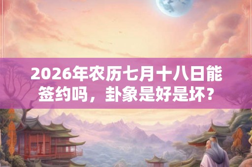 2026年农历七月十八日能签约吗，卦象是好是坏？
