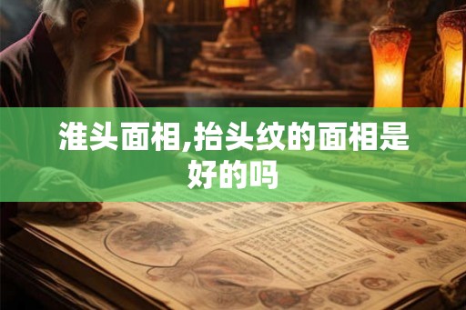 淮头面相,抬头纹的面相是好的吗 淮头面相,抬头纹的面相是好的吗